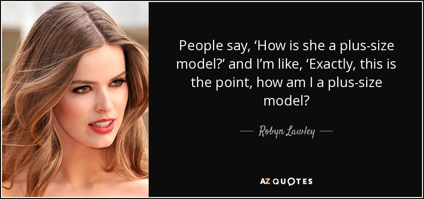 People say, ‘How is she a plus-size model?’ and I’m like, ‘Exactly, this is the point, how am I a plus-size model? - Robyn Lawley