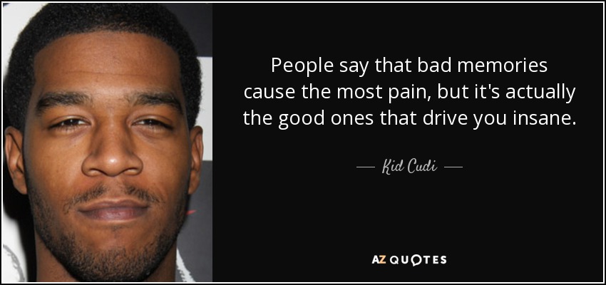 People say that bad memories cause the most pain, but it's actually the good ones that drive you insane. - Kid Cudi