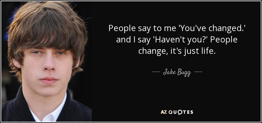 People say to me 'You've changed.' and I say 'Haven't you?' People change, it's just life. - Jake Bugg