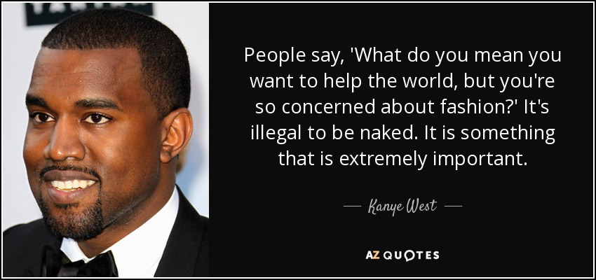People say, 'What do you mean you want to help the world, but you're so concerned about fashion?' It's illegal to be naked. It is something that is extremely important. - Kanye West