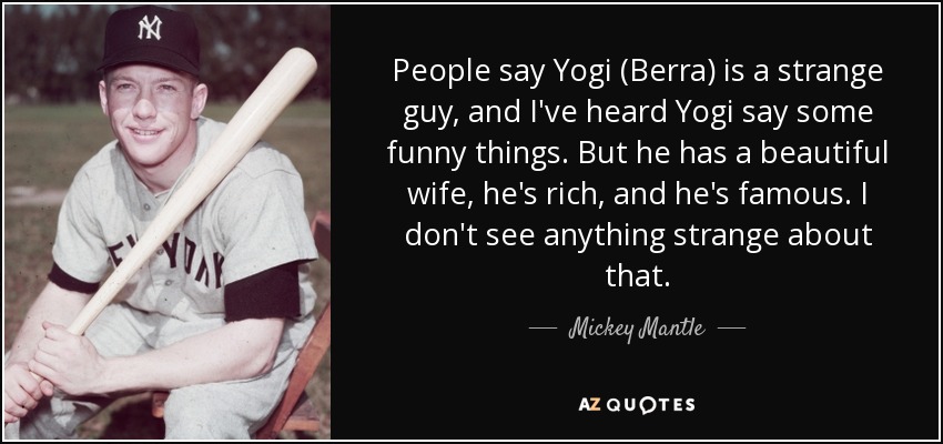 Mickey Mantle quote: People say Yogi (Berra) is a strange guy, and I've