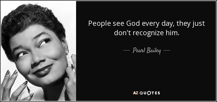 People see God every day, they just don't recognize him. - Pearl Bailey