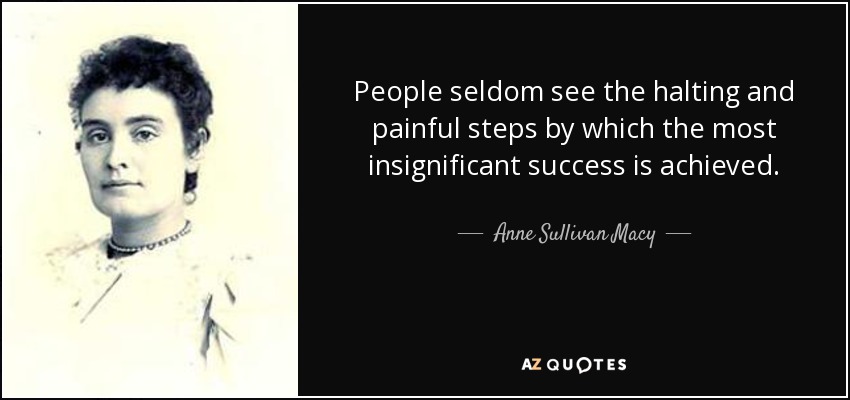 People seldom see the halting and painful steps by which the most insignificant success is achieved. - Anne Sullivan Macy