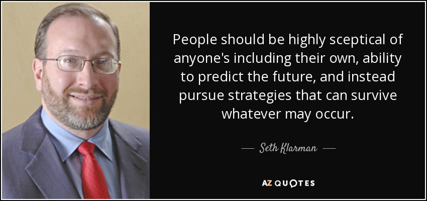 People should be highly sceptical of anyone's including their own, ability to predict the future, and instead pursue strategies that can survive whatever may occur. - Seth Klarman