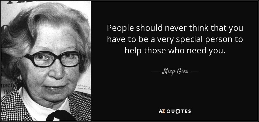 People should never think that you have to be a very special person to help those who need you. - Miep Gies