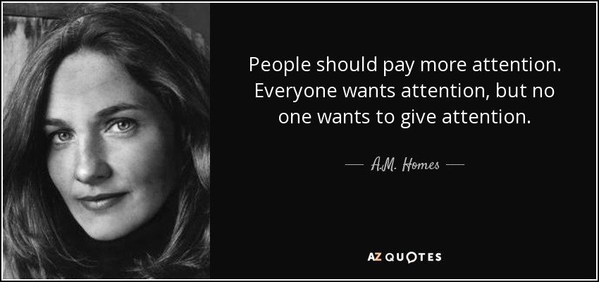 People should pay more attention. Everyone wants attention, but no one wants to give attention. - A.M. Homes