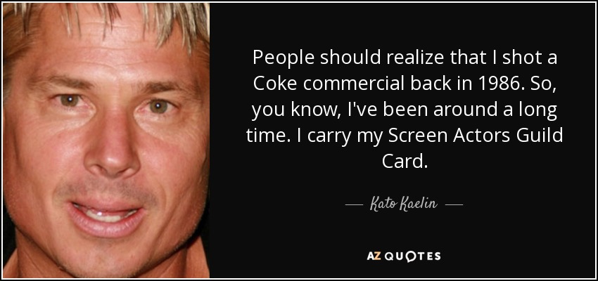 People should realize that I shot a Coke commercial back in 1986. So, you know, I've been around a long time. I carry my Screen Actors Guild Card. - Kato Kaelin