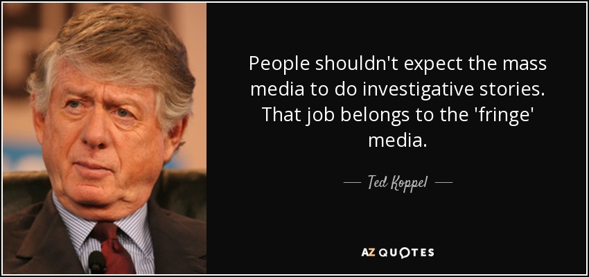 People shouldn't expect the mass media to do investigative stories. That job belongs to the 'fringe' media. - Ted Koppel