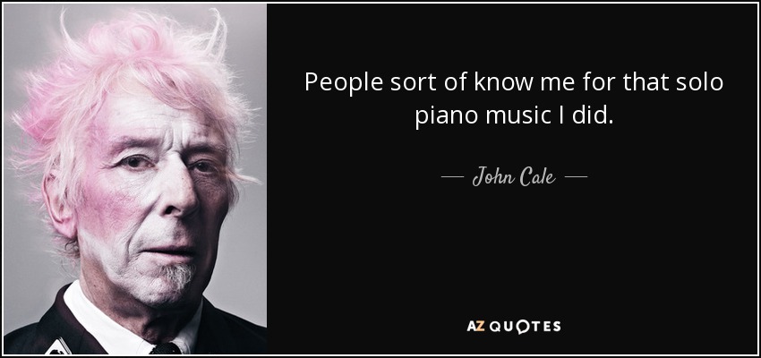 People sort of know me for that solo piano music I did. - John Cale