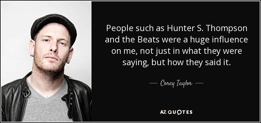 People such as Hunter S. Thompson and the Beats were a huge influence on me, not just in what they were saying, but how they said it. - Corey Taylor