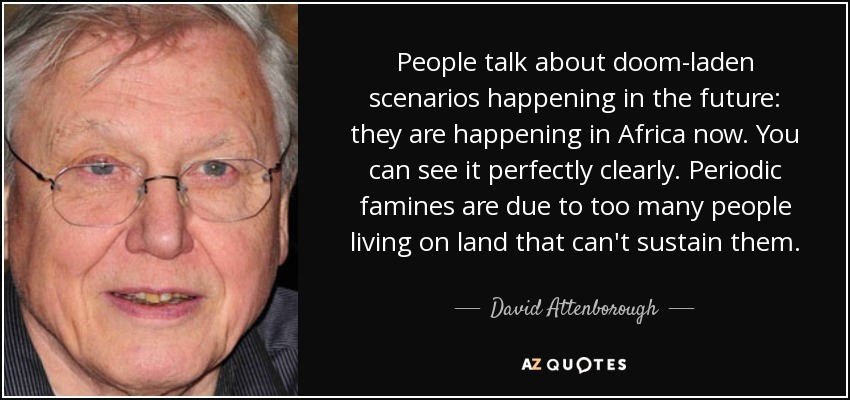 People talk about doom-laden scenarios happening in the future: they are happening in Africa now. You can see it perfectly clearly. Periodic famines are due to too many people living on land that can't sustain them. - David Attenborough