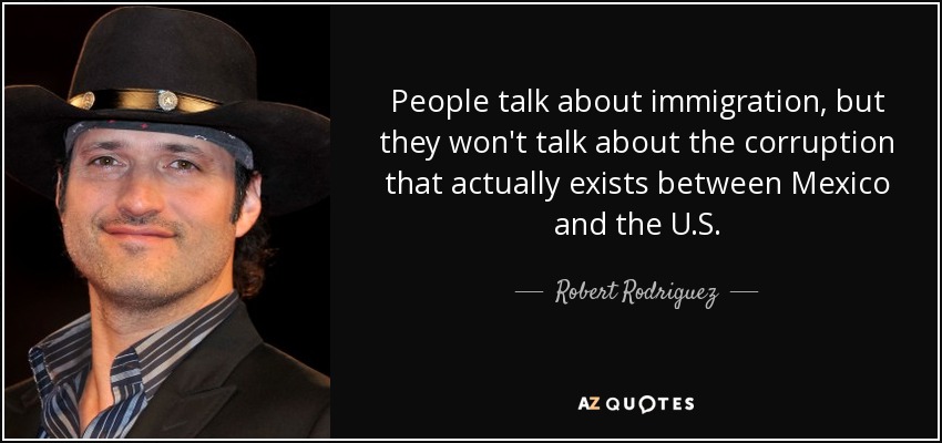 People talk about immigration, but they won't talk about the corruption that actually exists between Mexico and the U.S. - Robert Rodriguez