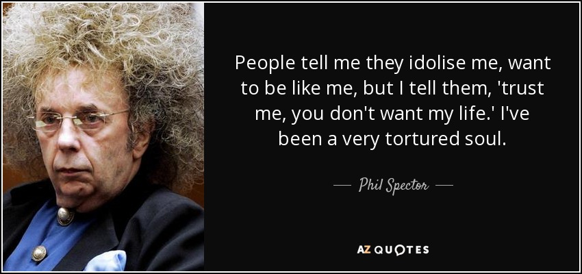 People tell me they idolise me, want to be like me, but I tell them, 'trust me, you don't want my life.' I've been a very tortured soul. - Phil Spector