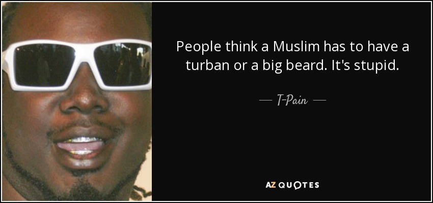 People think a Muslim has to have a turban or a big beard. It's stupid. - T-Pain