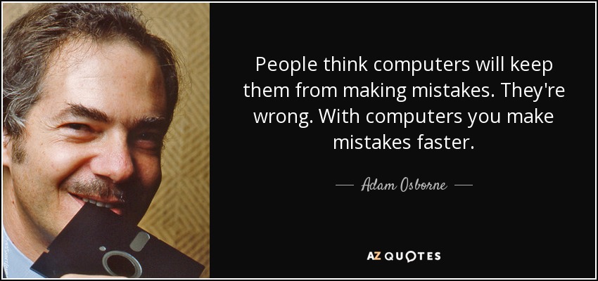 People think computers will keep them from making mistakes. They're wrong. With computers you make mistakes faster. - Adam Osborne