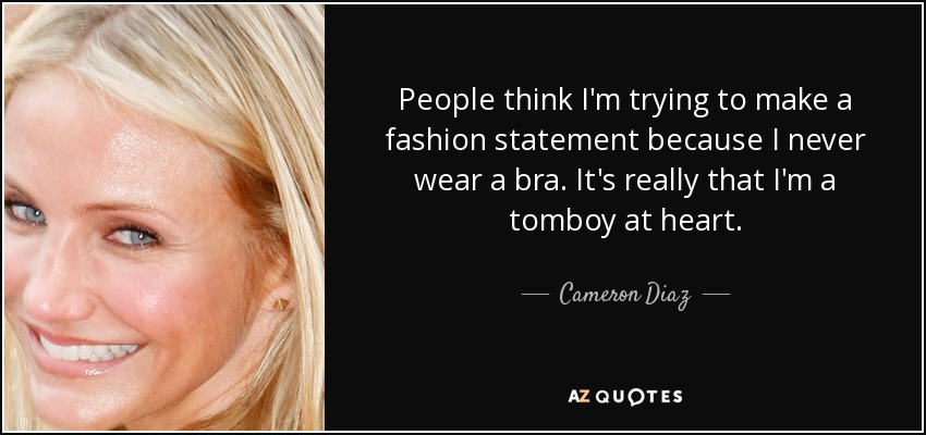 People think I'm trying to make a fashion statement because I never wear a bra. It's really that I'm a tomboy at heart. - Cameron Diaz
