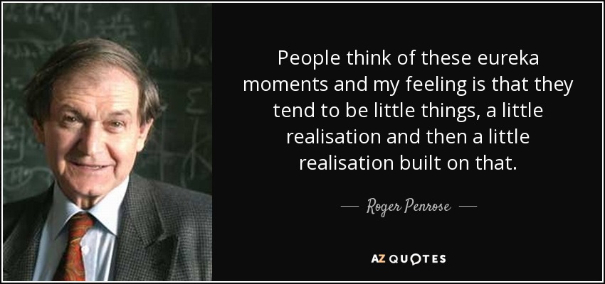 People think of these eureka moments and my feeling is that they tend to be little things, a little realisation and then a little realisation built on that. - Roger Penrose