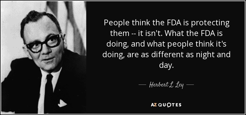 People think the FDA is protecting them -- it isn't. What the FDA is doing, and what people think it's doing, are as different as night and day. - Herbert L. Ley, Jr.