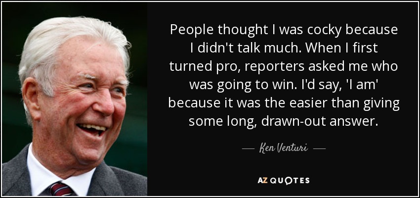 People thought I was cocky because I didn't talk much. When I first turned pro, reporters asked me who was going to win. I'd say, 'I am' because it was the easier than giving some long, drawn-out answer. - Ken Venturi