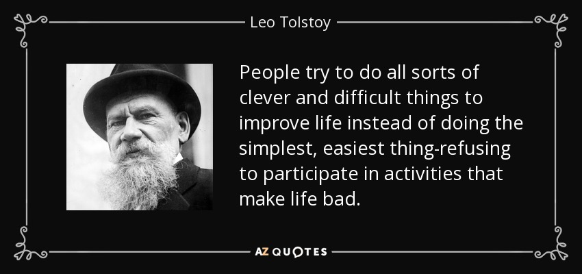 People try to do all sorts of clever and difficult things to improve life instead of doing the simplest, easiest thing-refusing to participate in activities that make life bad. - Leo Tolstoy