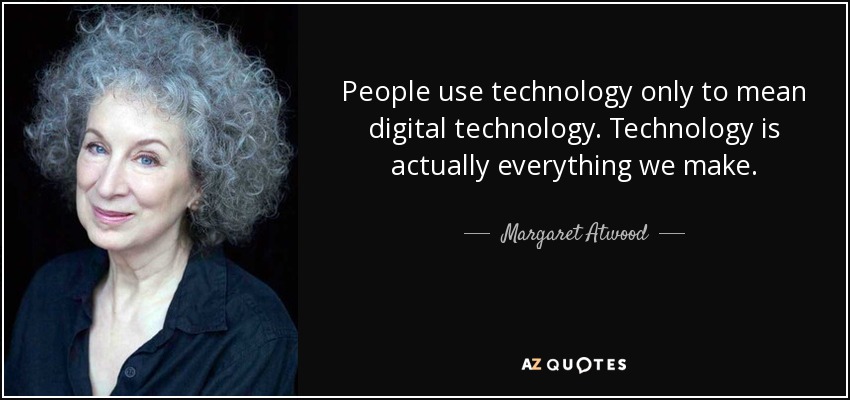 People use technology only to mean digital technology. Technology is actually everything we make. - Margaret Atwood