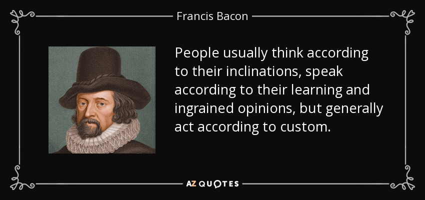 People usually think according to their inclinations, speak according to their learning and ingrained opinions, but generally act according to custom. - Francis Bacon