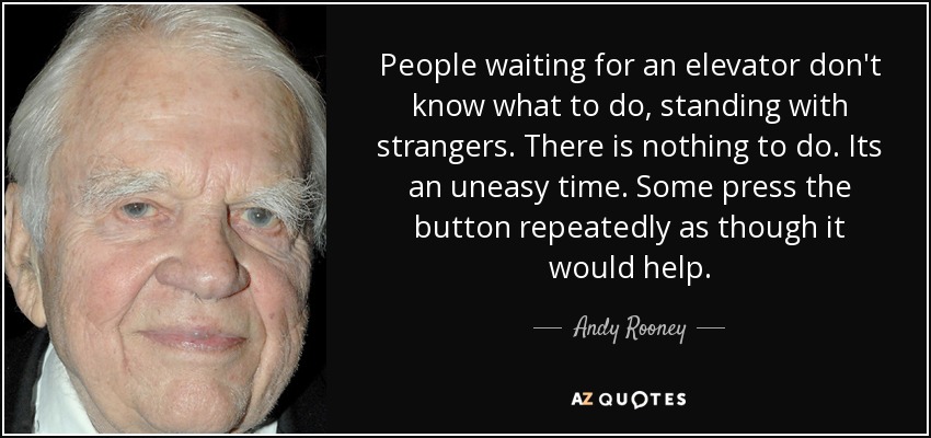 People waiting for an elevator don't know what to do, standing with strangers. There is nothing to do. Its an uneasy time. Some press the button repeatedly as though it would help. - Andy Rooney