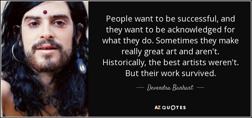 People want to be successful, and they want to be acknowledged for what they do. Sometimes they make really great art and aren't. Historically, the best artists weren't. But their work survived. - Devendra Banhart