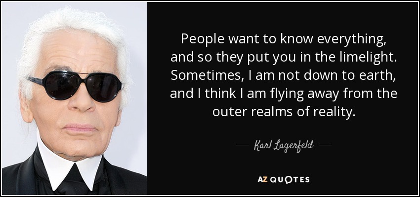People want to know everything, and so they put you in the limelight. Sometimes, I am not down to earth, and I think I am flying away from the outer realms of reality. - Karl Lagerfeld