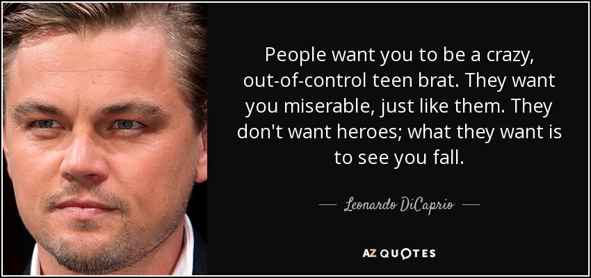 People want you to be a crazy, out-of-control teen brat. They want you miserable, just like them. They don't want heroes; what they want is to see you fall. - Leonardo DiCaprio
