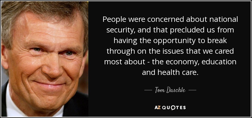 People were concerned about national security, and that precluded us from having the opportunity to break through on the issues that we cared most about - the economy, education and health care. - Tom Daschle