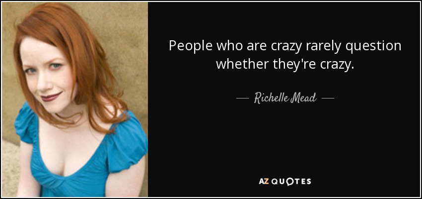 People who are crazy rarely question whether they're crazy. - Richelle Mead