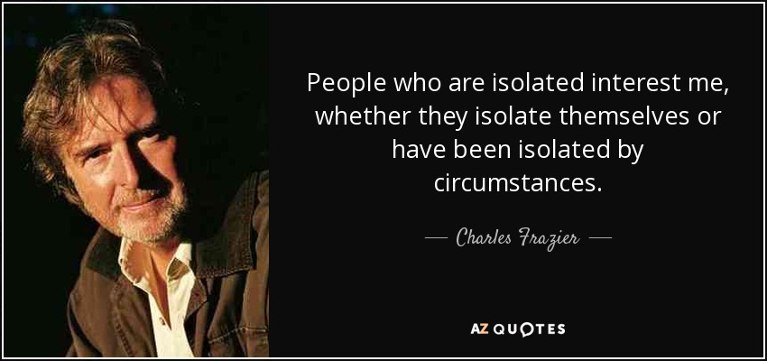 People who are isolated interest me, whether they isolate themselves or have been isolated by circumstances. - Charles Frazier