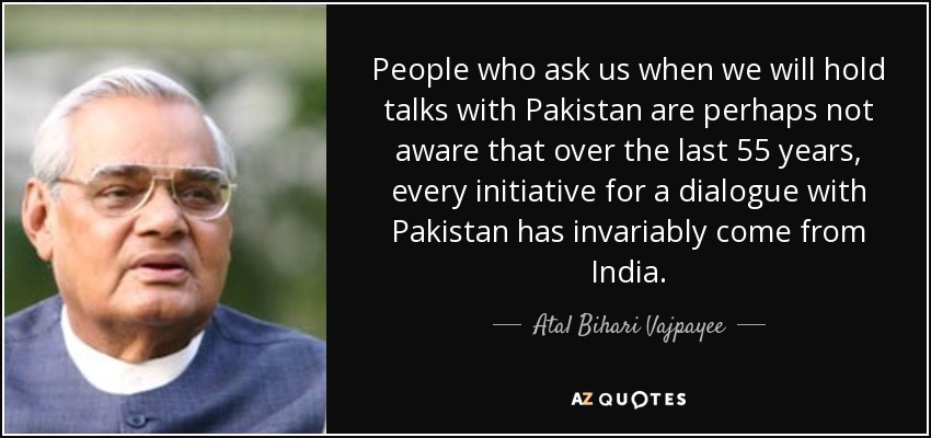 People who ask us when we will hold talks with Pakistan are perhaps not aware that over the last 55 years, every initiative for a dialogue with Pakistan has invariably come from India. - Atal Bihari Vajpayee