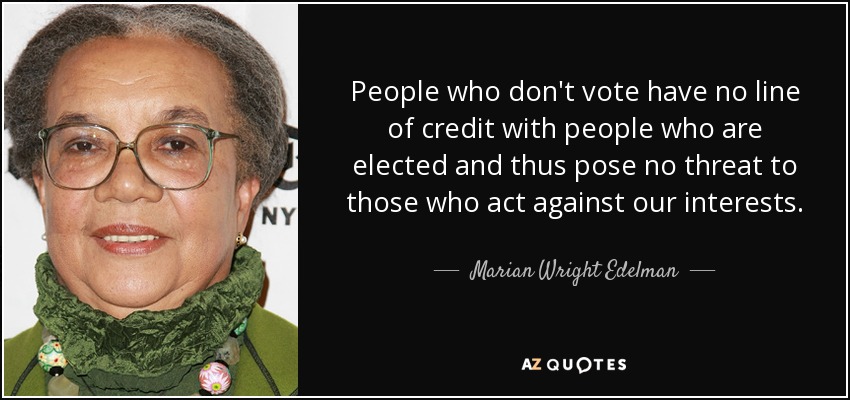 People who don't vote have no line of credit with people who are elected and thus pose no threat to those who act against our interests. - Marian Wright Edelman