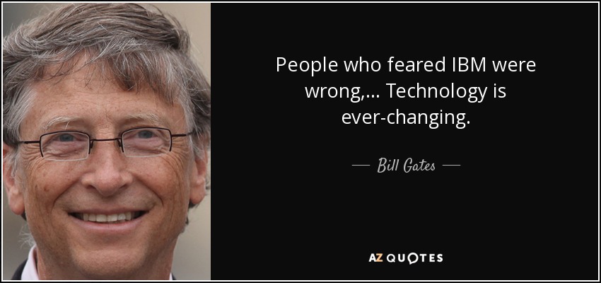People who feared IBM were wrong, ... Technology is ever-changing. - Bill Gates