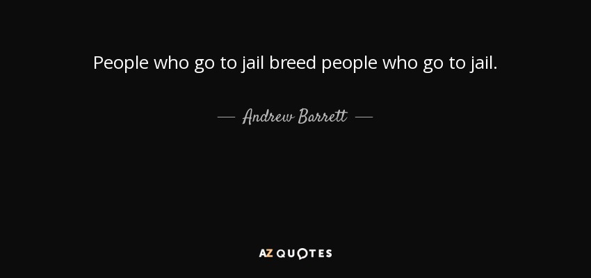 People who go to jail breed people who go to jail. - Andrew Barrett