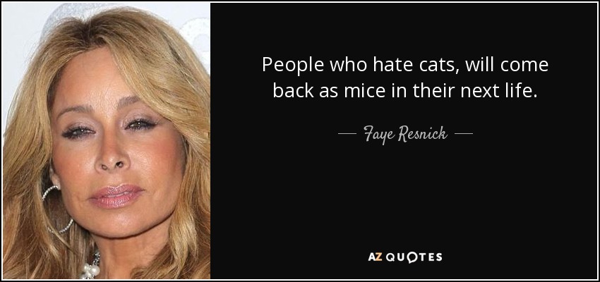 People who hate cats, will come back as mice in their next life. - Faye Resnick