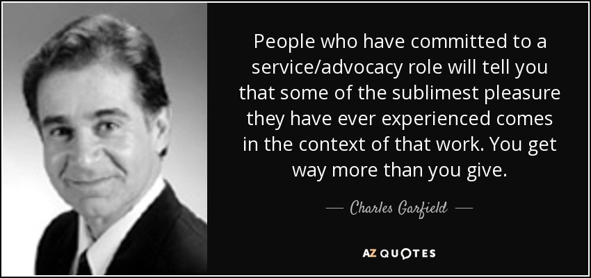 People who have committed to a service/advocacy role will tell you that some of the sublimest pleasure they have ever experienced comes in the context of that work. You get way more than you give. - Charles Garfield