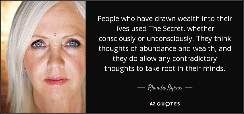People who have drawn wealth into their lives used The Secret, whether consciously or unconsciously. They think thoughts of abundance and wealth, and they do allow any contradictory thoughts to take root in their minds. - Rhonda Byrne