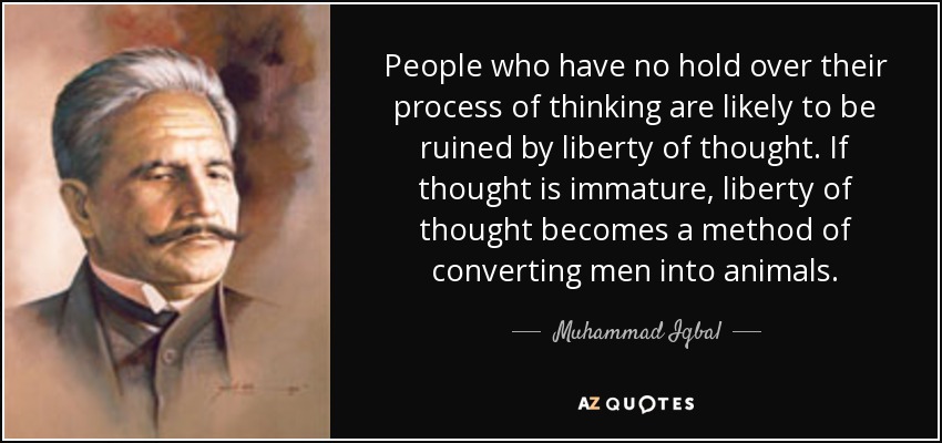 People who have no hold over their process of thinking are likely to be ruined by liberty of thought. If thought is immature, liberty of thought becomes a method of converting men into animals. - Muhammad Iqbal