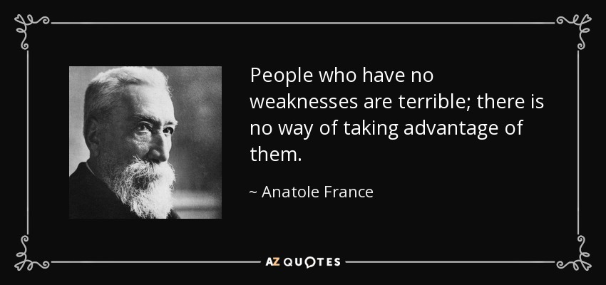 People who have no weaknesses are terrible; there is no way of taking advantage of them. - Anatole France