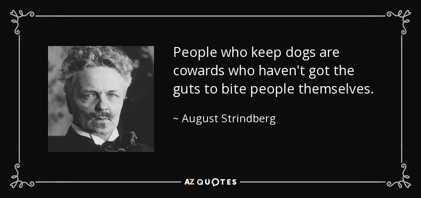 People who keep dogs are cowards who haven't got the guts to bite people themselves. - August Strindberg