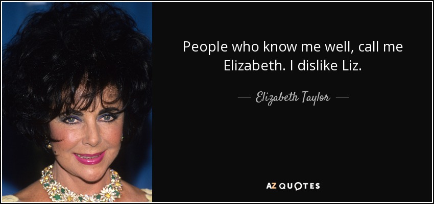 People who know me well, call me Elizabeth. I dislike Liz. - Elizabeth Taylor