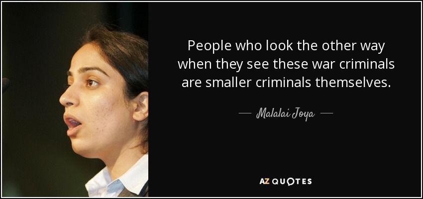 People who look the other way when they see these war criminals are smaller criminals themselves. - Malalai Joya