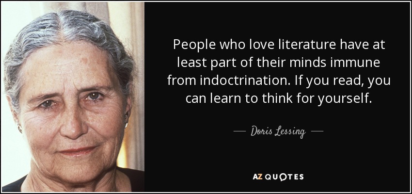 People who love literature have at least part of their minds immune from indoctrination. If you read, you can learn to think for yourself. - Doris Lessing