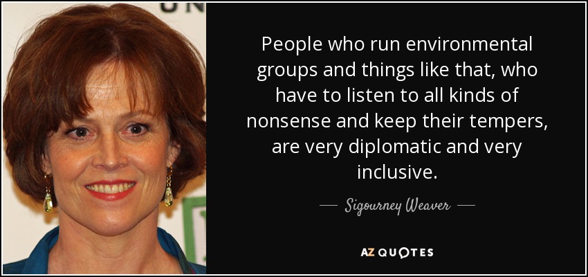 People who run environmental groups and things like that, who have to listen to all kinds of nonsense and keep their tempers, are very diplomatic and very inclusive. - Sigourney Weaver