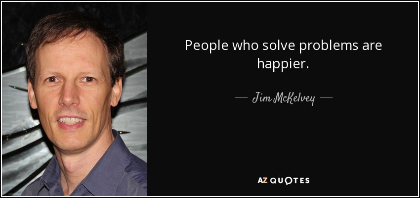 People who solve problems are happier. - Jim McKelvey