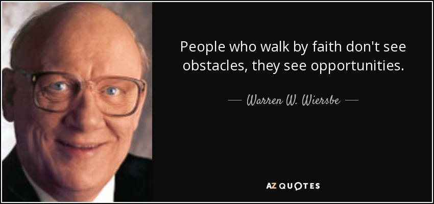 People who walk by faith don't see obstacles, they see opportunities. - Warren W. Wiersbe