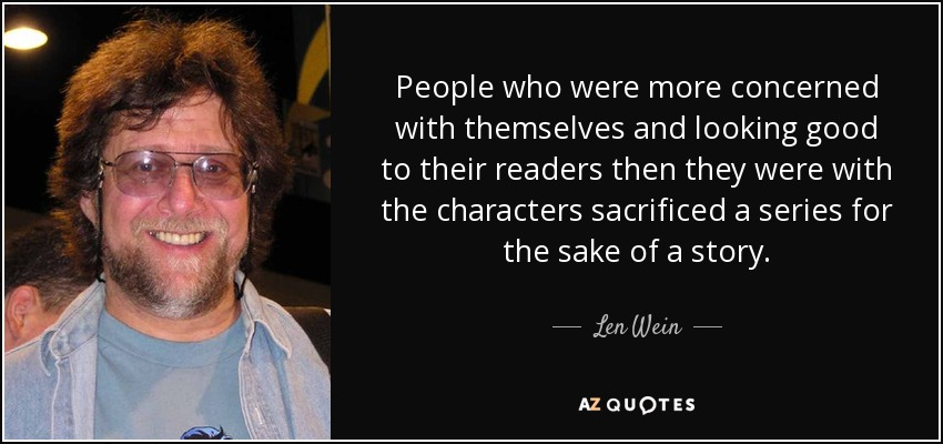 People who were more concerned with themselves and looking good to their readers then they were with the characters sacrificed a series for the sake of a story. - Len Wein